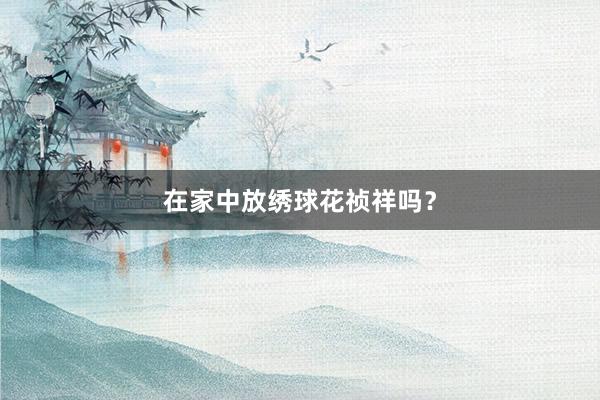 在家中放绣球花祯祥吗？