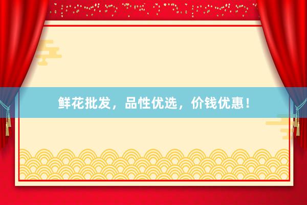 鲜花批发，品性优选，价钱优惠！