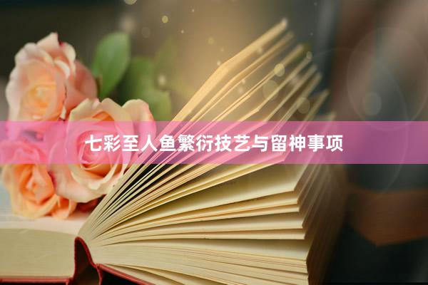 七彩至人鱼繁衍技艺与留神事项