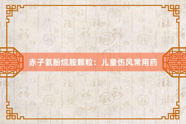 赤子氨酚烷胺颗粒：儿童伤风常用药