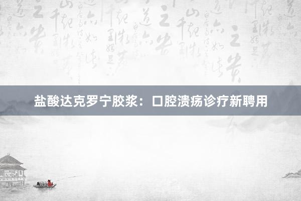 盐酸达克罗宁胶浆：口腔溃疡诊疗新聘用