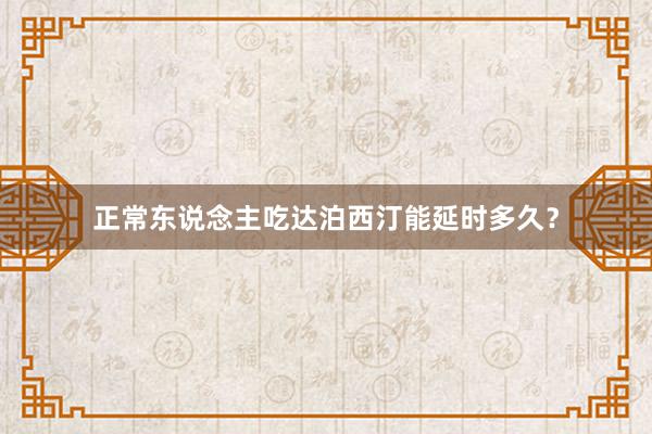 正常东说念主吃达泊西汀能延时多久？