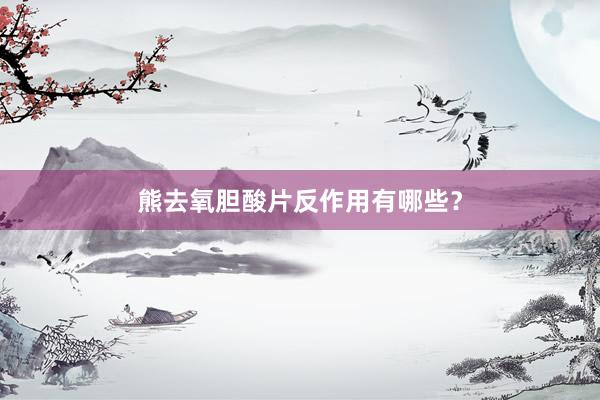 熊去氧胆酸片反作用有哪些？
