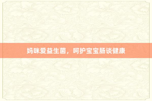 妈咪爱益生菌,呵护宝宝肠谈健康