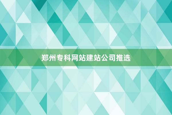 郑州专科网站建站公司推选