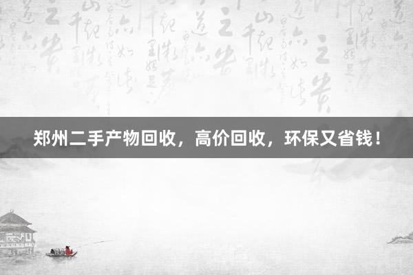 郑州二手产物回收,高价回收,环保又省钱!