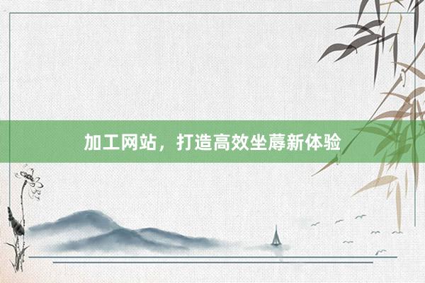 加工网站,打造高效坐蓐新体验