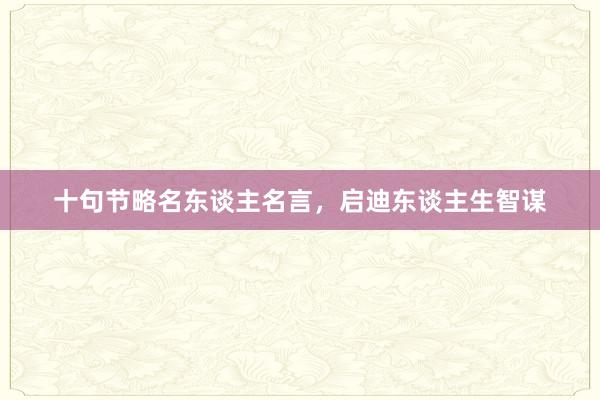 十句节略名东谈主名言,启迪东谈主生智谋
